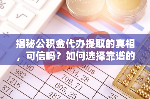 玉林揭秘公积金代办提取的真相，可信吗？如何选择靠谱的服务商？