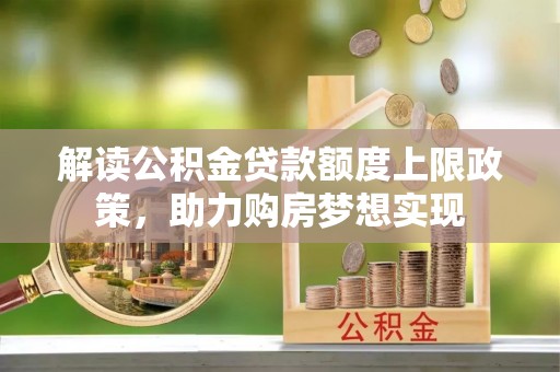 玉林解读公积金贷款额度上限政策，助力购房梦想实现