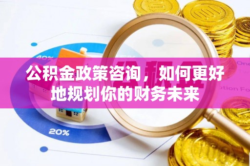 玉林公积金政策咨询，如何更好地规划你的财务未来