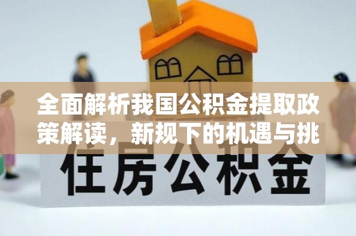 玉林全面解析我国公积金提取政策解读，新规下的机遇与挑战