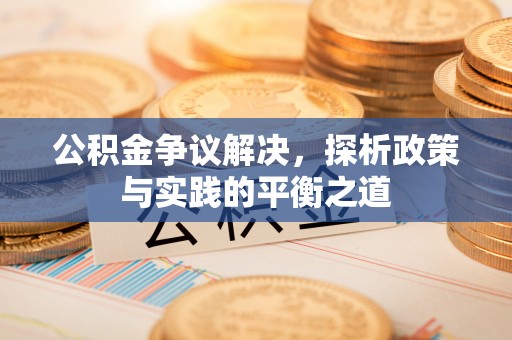 玉林公积金争议解决，探析政策与实践的平衡之道