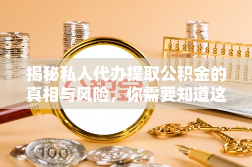 玉林揭秘私人代办提取公积金的真相与风险，你需要知道这些！