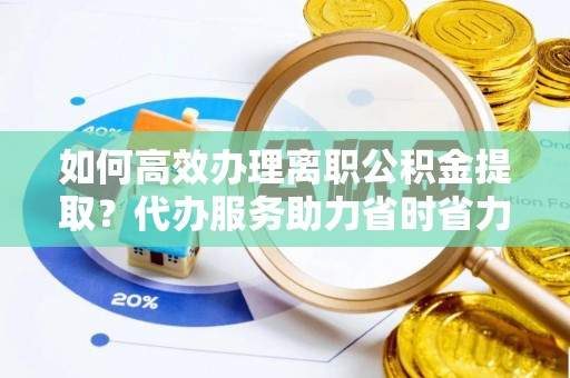玉林如何高效办理离职公积金提取？代办服务助力省时省力