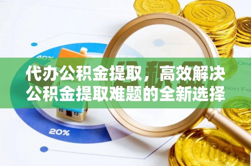 玉林代办公积金提取，高效解决公积金提取难题的全新选择