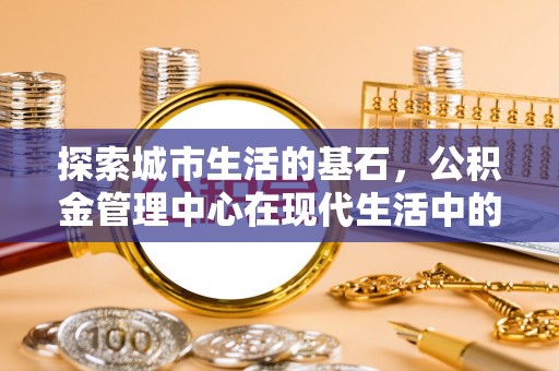 玉林探索城市生活的基石，公积金管理中心在现代生活中的重要角色