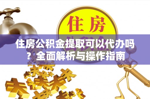 玉林住房公积金提取可以代办吗？全面解析与操作指南