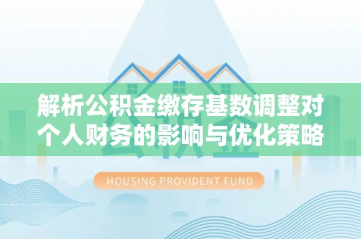 玉林解析公积金缴存基数调整对个人财务的影响与优化策略