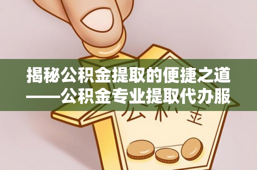 玉林揭秘公积金提取的便捷之道——公积金专业提取代办服务解析