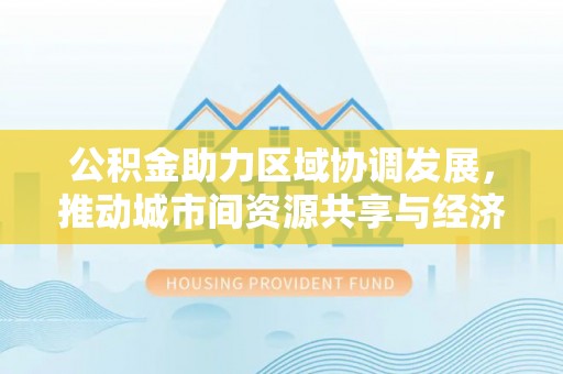 玉林公积金助力区域协调发展，推动城市间资源共享与经济均衡发展