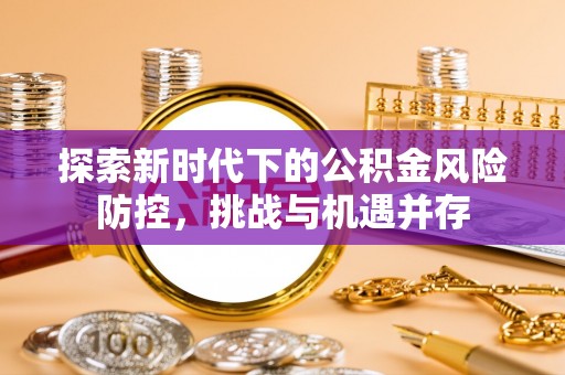 玉林探索新时代下的公积金风险防控，挑战与机遇并存