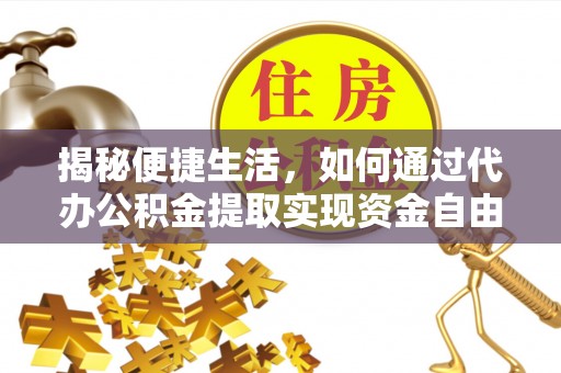 玉林揭秘便捷生活，如何通过代办公积金提取实现资金自由