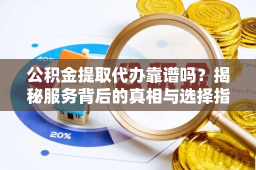 玉林公积金提取代办靠谱吗？揭秘服务背后的真相与选择指南