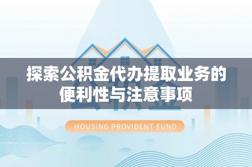 玉林探索公积金代办提取业务的便利性与注意事项