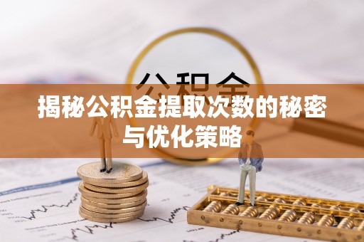 玉林揭秘公积金提取次数的秘密与优化策略