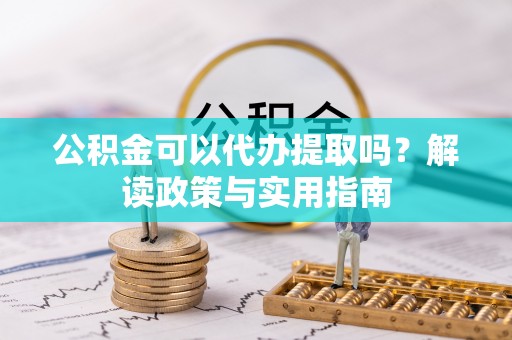 玉林公积金可以代办提取吗？解读政策与实用指南