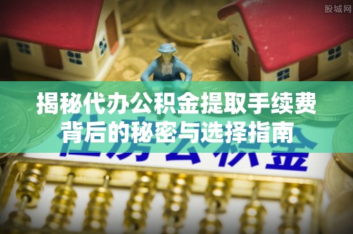 玉林揭秘代办公积金提取手续费背后的秘密与选择指南