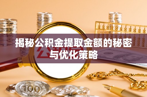 玉林揭秘公积金提取金额的秘密与优化策略