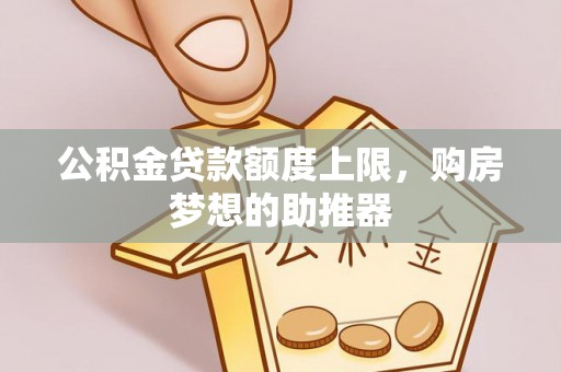 玉林公积金贷款额度上限，购房梦想的助推器