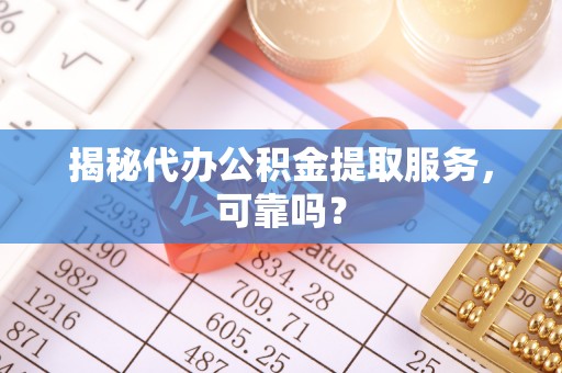 玉林揭秘代办公积金提取服务，可靠吗？