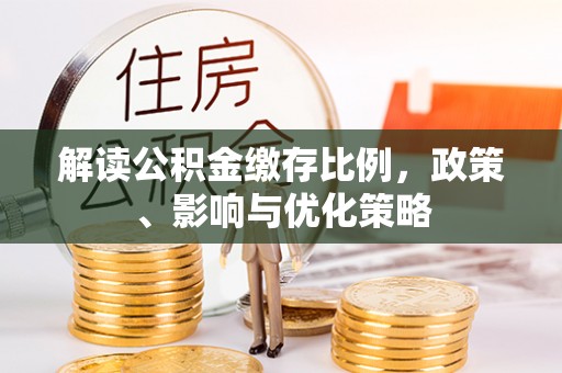 玉林解读公积金缴存比例，政策、影响与优化策略