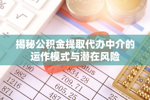 玉林揭秘公积金提取代办中介的运作模式与潜在风险