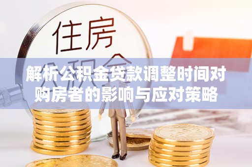 玉林解析公积金贷款调整时间对购房者的影响与应对策略