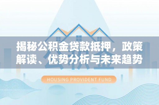 玉林揭秘公积金贷款抵押，政策解读、优势分析与未来趋势