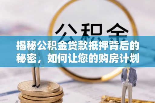 玉林揭秘公积金贷款抵押背后的秘密，如何让您的购房计划更轻松？