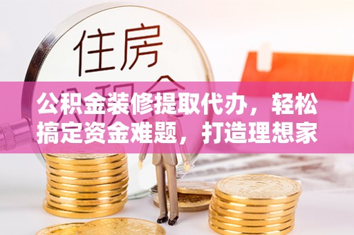 玉林公积金装修提取代办，轻松搞定资金难题，打造理想家居