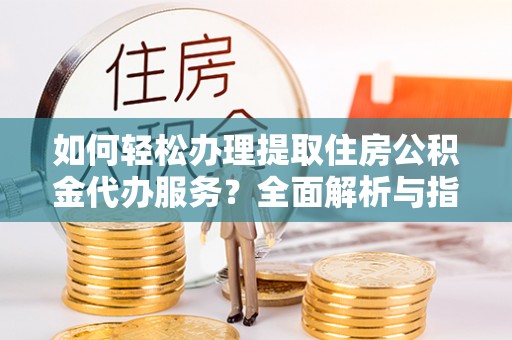 玉林如何轻松办理提取住房公积金代办服务？全面解析与指南
