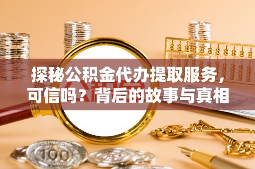 玉林探秘公积金代办提取服务，可信吗？背后的故事与真相