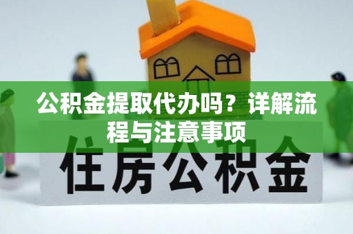 玉林公积金提取代办吗？详解流程与注意事项