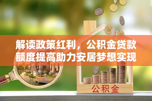玉林解读政策红利，公积金贷款额度提高助力安居梦想实现