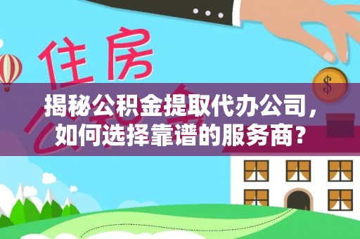 玉林揭秘公积金提取代办公司，如何选择靠谱的服务商？