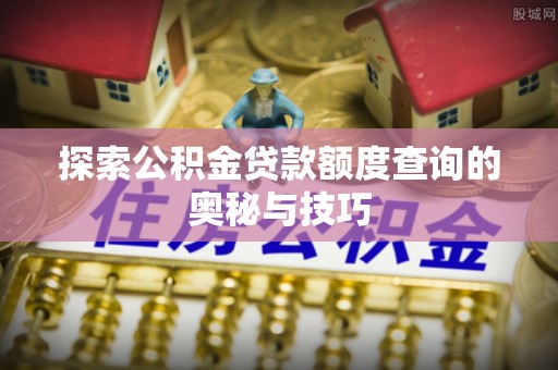 玉林探索公积金贷款额度查询的奥秘与技巧