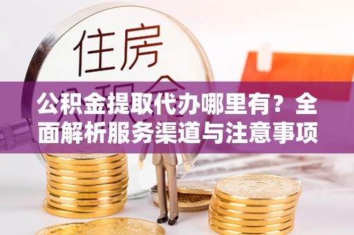 玉林公积金提取代办哪里有？全面解析服务渠道与注意事项
