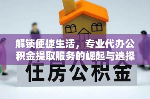 玉林解锁便捷生活，专业代办公积金提取服务的崛起与选择