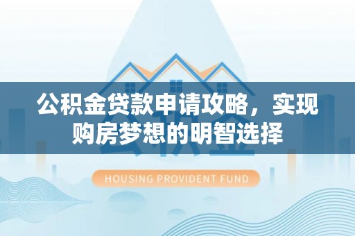 玉林公积金贷款申请攻略，实现购房梦想的明智选择