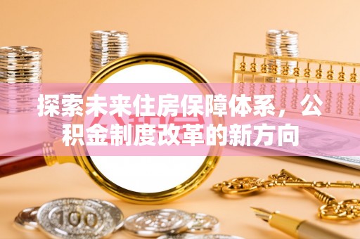 玉林探索未来住房保障体系，公积金制度改革的新方向