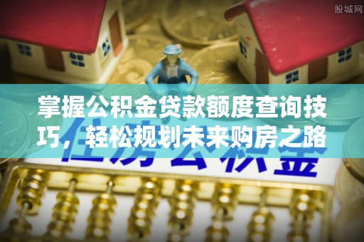 玉林掌握公积金贷款额度查询技巧，轻松规划未来购房之路