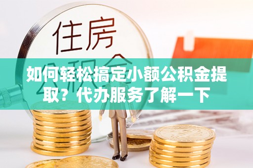 玉林如何轻松搞定小额公积金提取？代办服务了解一下