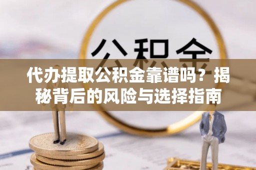 玉林代办提取公积金靠谱吗？揭秘背后的风险与选择指南