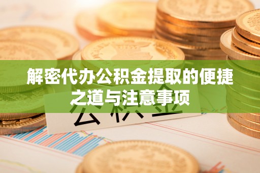 玉林解密代办公积金提取的便捷之道与注意事项
