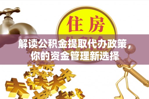 玉林解读公积金提取代办政策，你的资金管理新选择