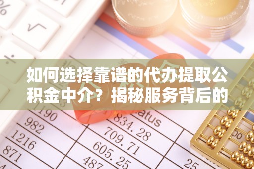 玉林如何选择靠谱的代办提取公积金中介？揭秘服务背后的真相