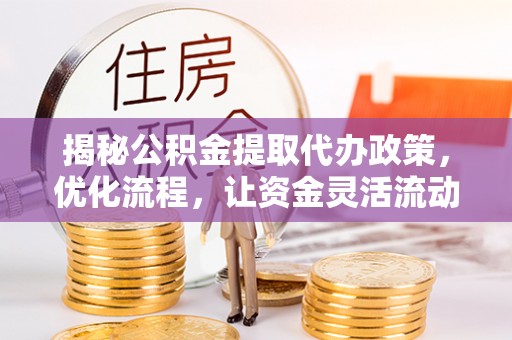 玉林揭秘公积金提取代办政策，优化流程，让资金灵活流动
