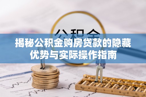 玉林揭秘公积金购房贷款的隐藏优势与实际操作指南