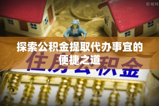 玉林探索公积金提取代办事宜的便捷之道