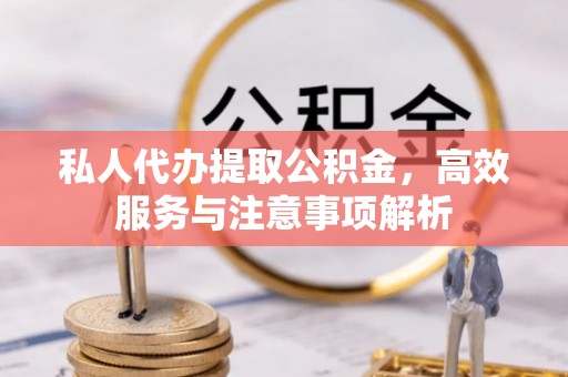 玉林私人代办提取公积金，高效服务与注意事项解析