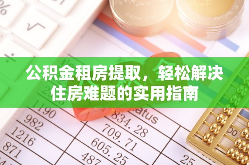 玉林公积金租房提取，轻松解决住房难题的实用指南